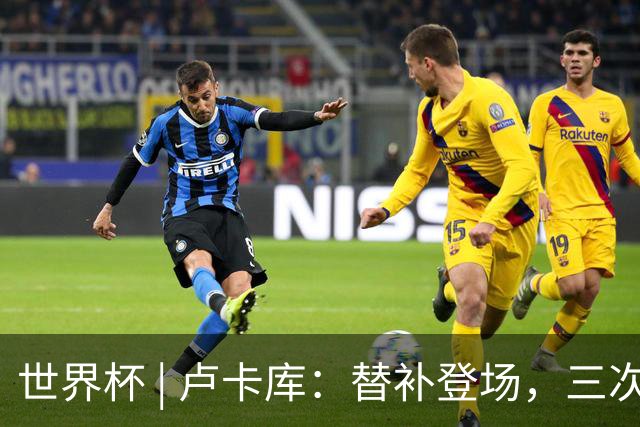 世界杯 | 卢卡库：替补登场，三次改变战局