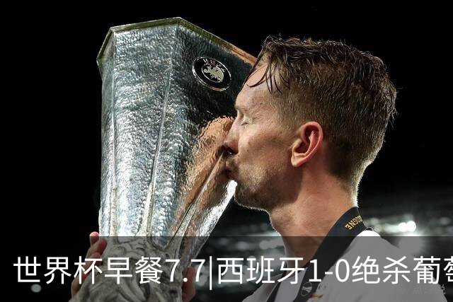 世界杯早餐7.7|西班牙1-0绝杀葡萄牙 中国男篮世预赛大胜中国台北