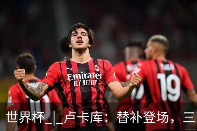 世界杯 | 卢卡库：替补登场，三次改变战局