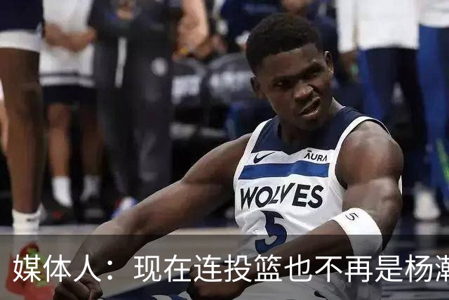 媒体人：现在连投篮也不再是杨瀚森的卖点 形势相当严峻