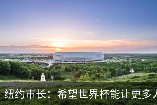 纽约市长：希望世界杯能让更多人爱足球 阿尔特塔让拉亚上位正确